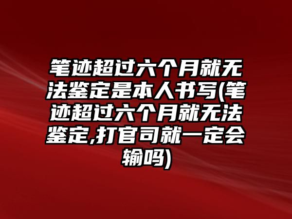 筆跡超過(guò)六個(gè)月就無(wú)法鑒定是本人書(shū)寫(xiě)(筆跡超過(guò)六個(gè)月就無(wú)法鑒定,打官司就一定會(huì)輸嗎)