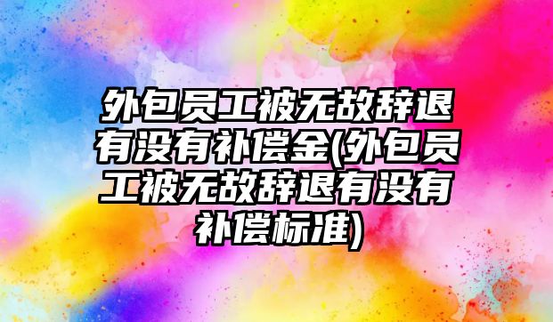 外包員工被無(wú)故辭退有沒(méi)有補(bǔ)償金(外包員工被無(wú)故辭退有沒(méi)有補(bǔ)償標(biāo)準(zhǔn))