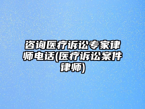 咨詢醫療訴訟專家律師電話(醫療訴訟案件律師)