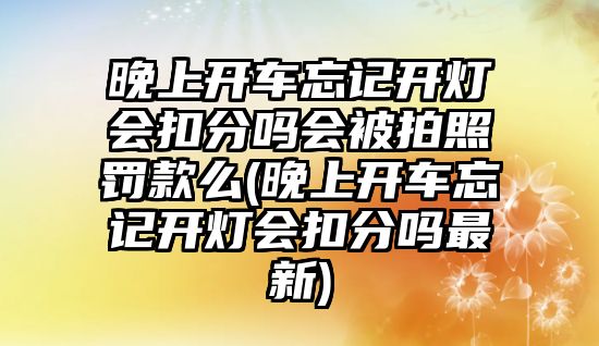 晚上開車忘記開燈會扣分嗎會被拍照罰款么(晚上開車忘記開燈會扣分嗎最新)