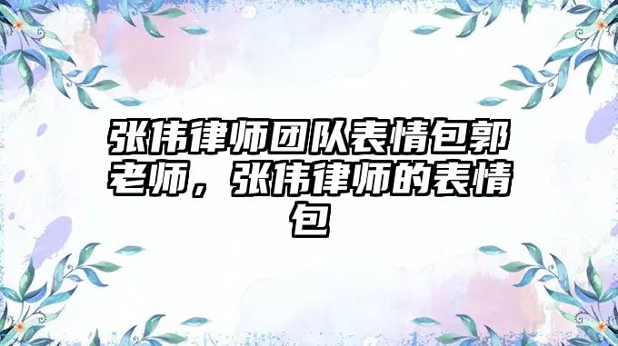 張偉律師團(tuán)隊(duì)表情包郭老師，張偉律師的表情包