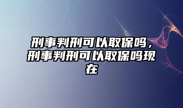 刑事判刑可以取保嗎，刑事判刑可以取保嗎現在