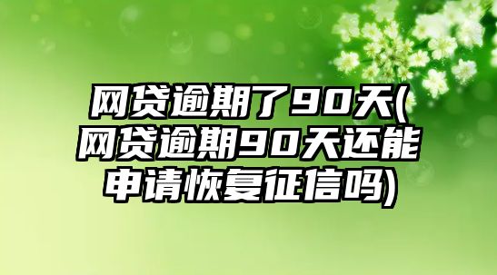 網貸逾期了90天(網貸逾期90天還能申請恢復征信嗎)