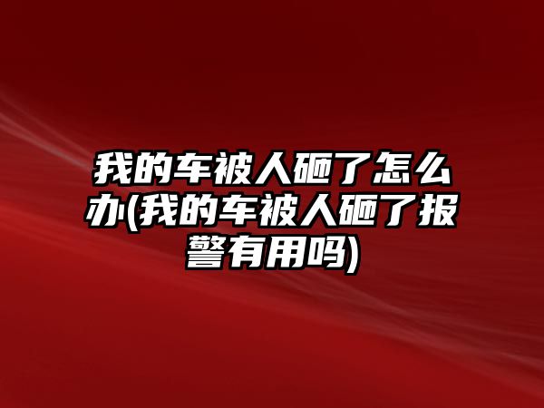 我的車被人砸了怎么辦(我的車被人砸了報警有用嗎)