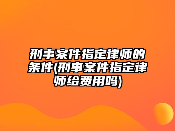 刑事案件指定律師的條件(刑事案件指定律師給費用嗎)