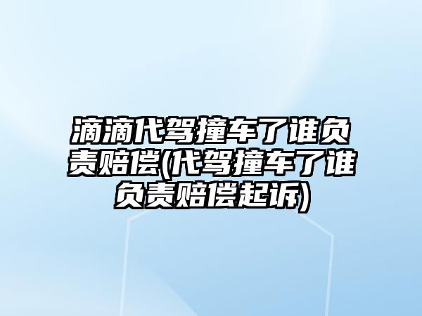 滴滴代駕撞車了誰負責賠償(代駕撞車了誰負責賠償起訴)