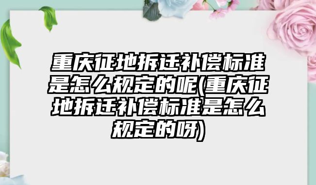 重慶征地拆遷補償標(biāo)準(zhǔn)是怎么規(guī)定的呢(重慶征地拆遷補償標(biāo)準(zhǔn)是怎么規(guī)定的呀)