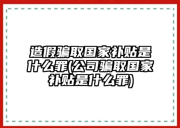 造假騙取國家補貼是什么罪(公司騙取國家補貼是什么罪)