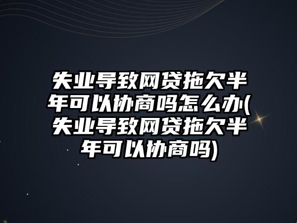 失業導致網貸拖欠半年可以協商嗎怎么辦(失業導致網貸拖欠半年可以協商嗎)