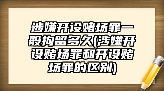 涉嫌開設(shè)賭場罪一般拘留多久(涉嫌開設(shè)賭場罪和開設(shè)賭場罪的區(qū)別)