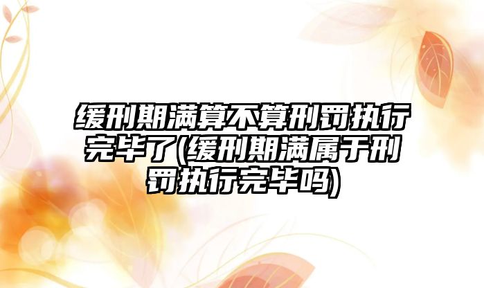 緩刑期滿算不算刑罰執(zhí)行完畢了(緩刑期滿屬于刑罰執(zhí)行完畢嗎)