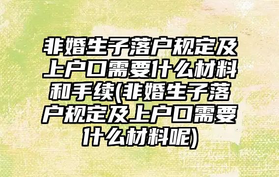 非婚生子落戶規定及上戶口需要什么材料和手續(非婚生子落戶規定及上戶口需要什么材料呢)