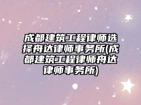 成都建筑工程律師選擇舟達律師事務所(成都建筑工程律師舟達律師事務所)