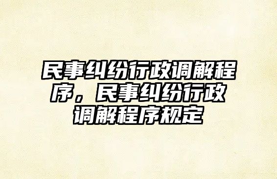 民事糾紛行政調(diào)解程序，民事糾紛行政調(diào)解程序規(guī)定