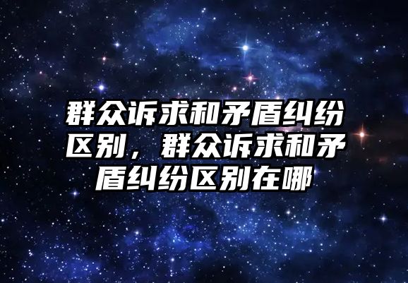 群眾訴求和矛盾糾紛區別，群眾訴求和矛盾糾紛區別在哪