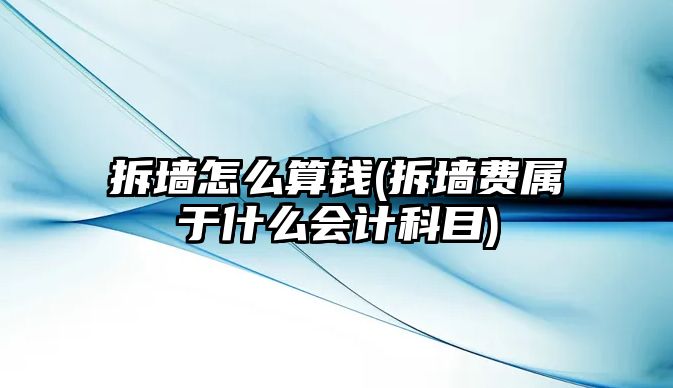 拆墻怎么算錢(qián)(拆墻費(fèi)屬于什么會(huì)計(jì)科目)