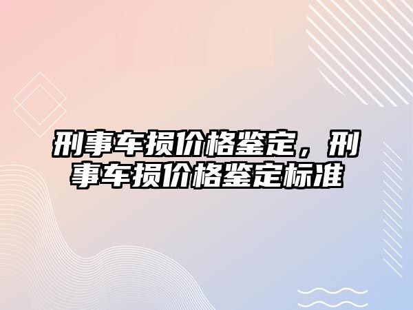 刑事車損價格鑒定，刑事車損價格鑒定標準