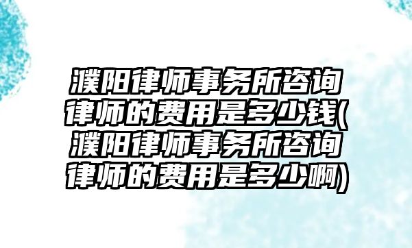 濮陽律師事務所咨詢律師的費用是多少錢(濮陽律師事務所咨詢律師的費用是多少啊)