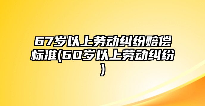 67歲以上勞動糾紛賠償標準(60歲以上勞動糾紛)