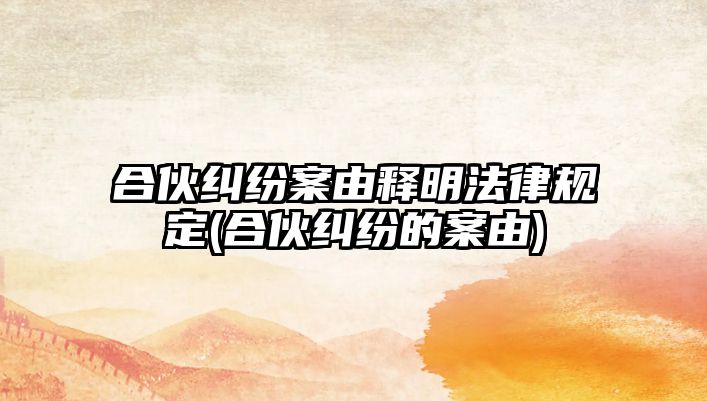 合伙糾紛案由釋明法律規(guī)定(合伙糾紛的案由)