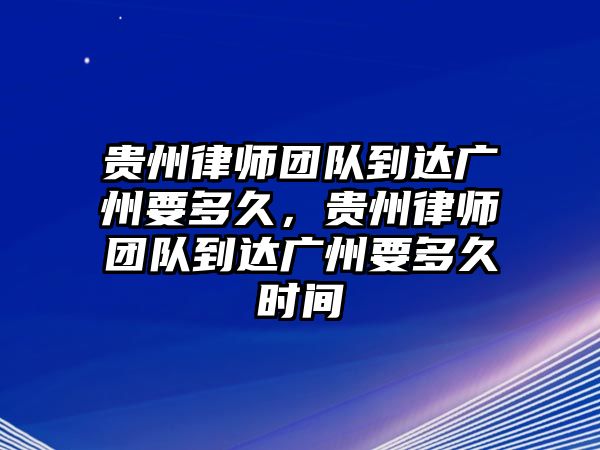 貴州律師團隊到達廣州要多久，貴州律師團隊到達廣州要多久時間