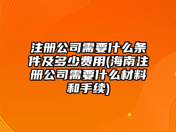 注冊公司需要什么條件及多少費用(海南注冊公司需要什么材料和手續(xù))