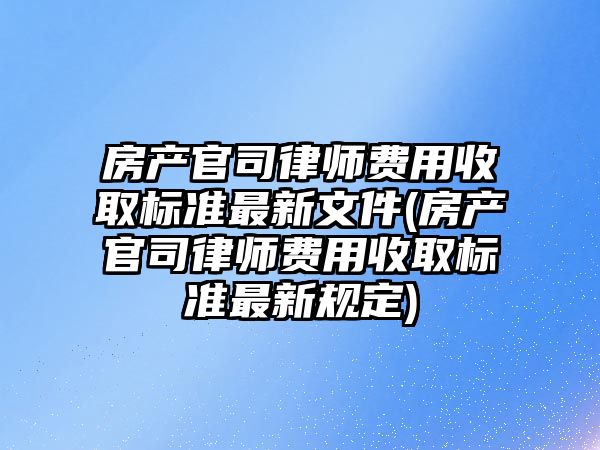 房產官司律師費用收取標準最新文件(房產官司律師費用收取標準最新規定)