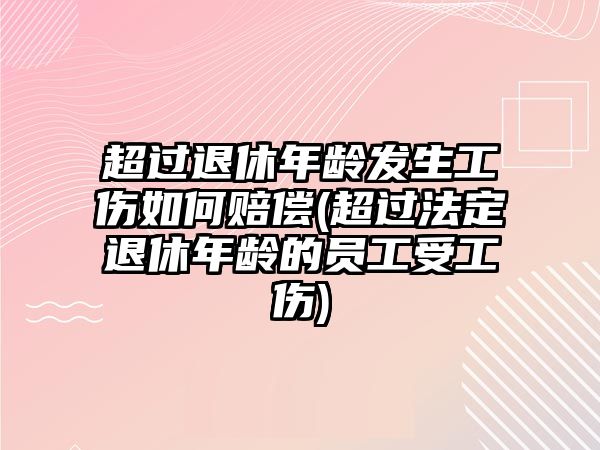 超過(guò)退休年齡發(fā)生工傷如何賠償(超過(guò)法定退休年齡的員工受工傷)