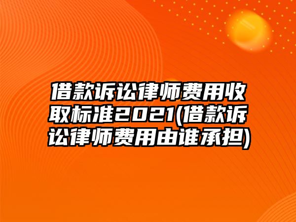 借款訴訟律師費用收取標準2021(借款訴訟律師費用由誰承擔)