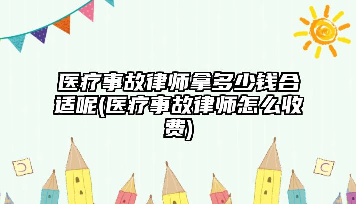 醫療事故律師拿多少錢合適呢(醫療事故律師怎么收費)