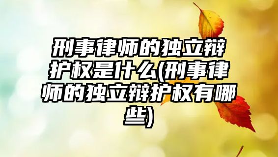 刑事律師的獨立辯護權是什么(刑事律師的獨立辯護權有哪些)