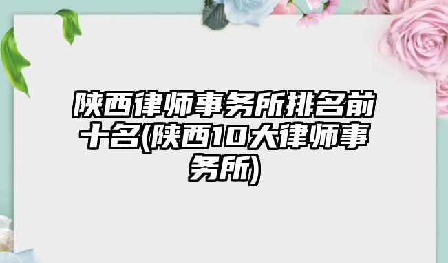 陜西律師事務(wù)所排名前十名(陜西10大律師事務(wù)所)