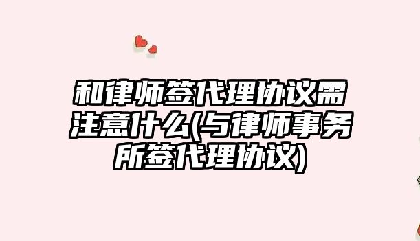 和律師簽代理協議需注意什么(與律師事務所簽代理協議)