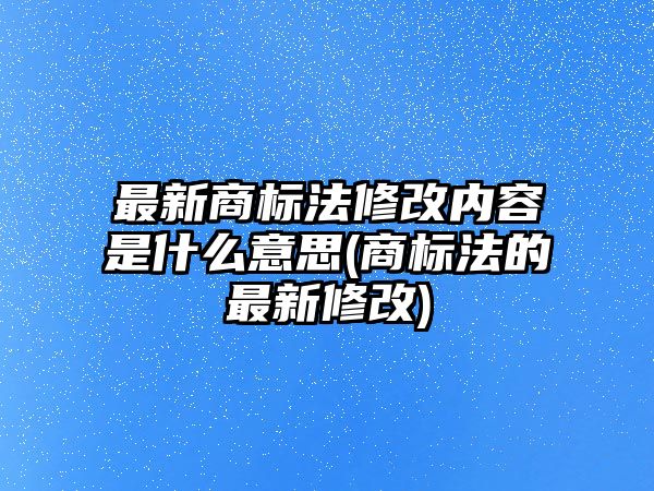 最新商標法修改內(nèi)容是什么意思(商標法的最新修改)