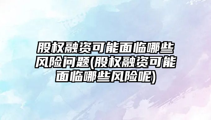 股權融資可能面臨哪些風險問題(股權融資可能面臨哪些風險呢)