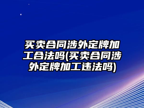 買賣合同涉外定牌加工合法嗎(買賣合同涉外定牌加工違法嗎)