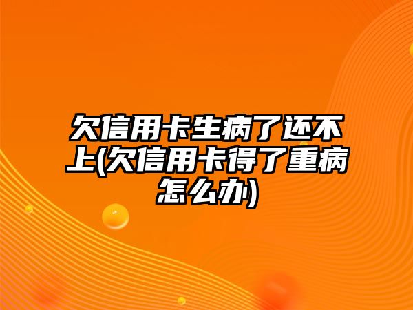 欠信用卡生病了還不上(欠信用卡得了重病怎么辦)