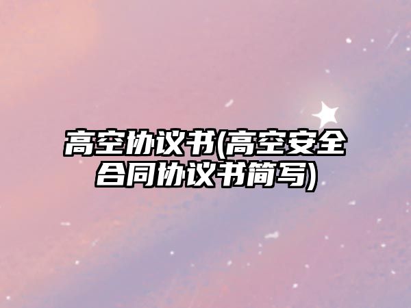 高空協(xié)議書(高空安全合同協(xié)議書簡寫)