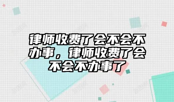 律師收費了會不會不辦事，律師收費了會不會不辦事了