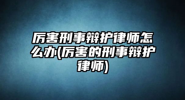 厲害刑事辯護律師怎么辦(厲害的刑事辯護律師)