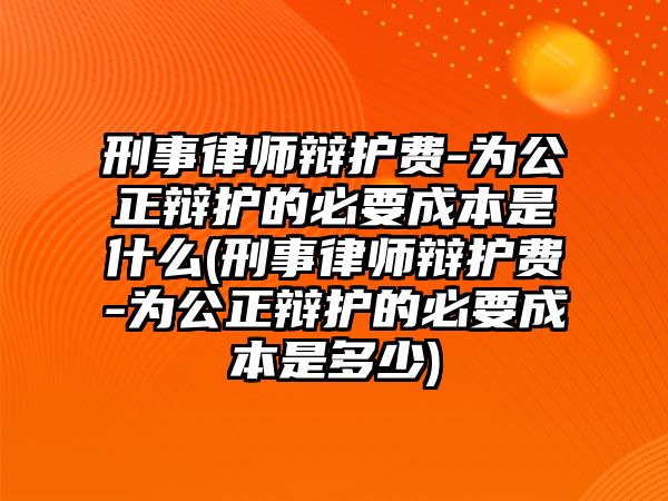 刑事律師辯護(hù)費(fèi)-為公正辯護(hù)的必要成本是什么(刑事律師辯護(hù)費(fèi)-為公正辯護(hù)的必要成本是多少)