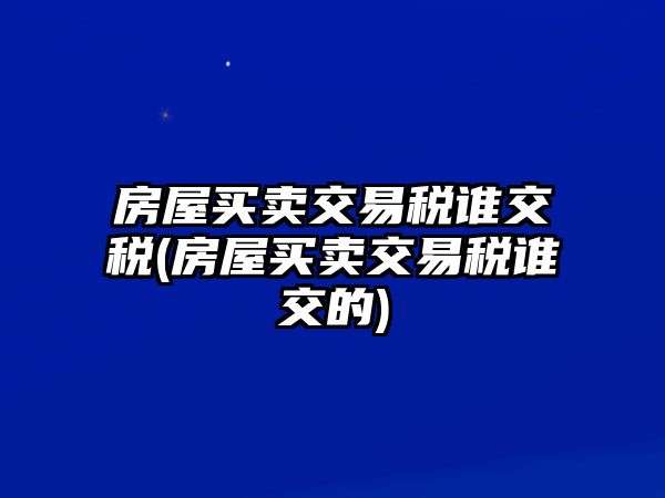 房屋買賣交易稅誰交稅(房屋買賣交易稅誰交的)