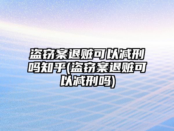 盜竊案退贓可以減刑嗎知乎(盜竊案退贓可以減刑嗎)