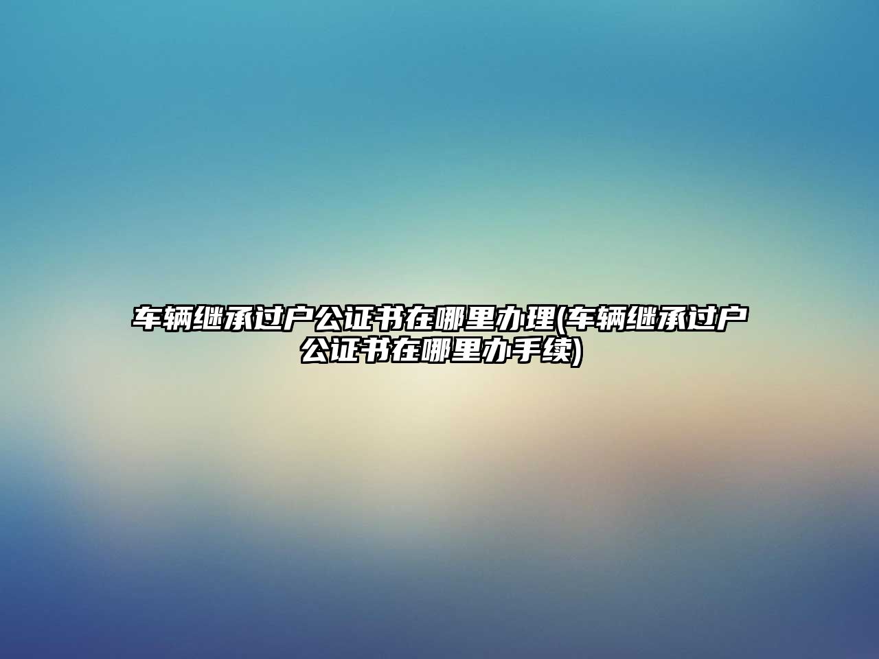 車輛繼承過戶公證書在哪里辦理(車輛繼承過戶公證書在哪里辦手續)