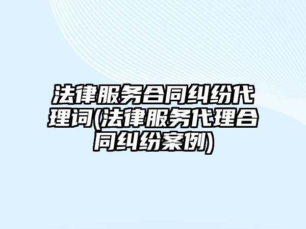 法律服務合同糾紛代理詞(法律服務代理合同糾紛案例)