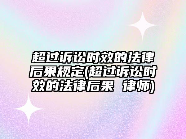 超過訴訟時效的法律后果規(guī)定(超過訴訟時效的法律后果 律師)