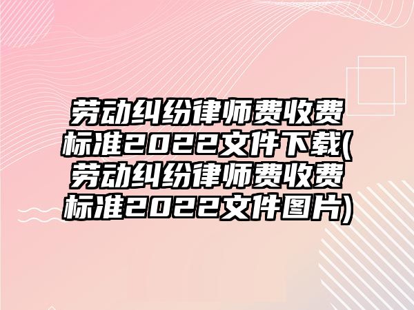 勞動糾紛律師費收費標(biāo)準(zhǔn)2022文件下載(勞動糾紛律師費收費標(biāo)準(zhǔn)2022文件圖片)