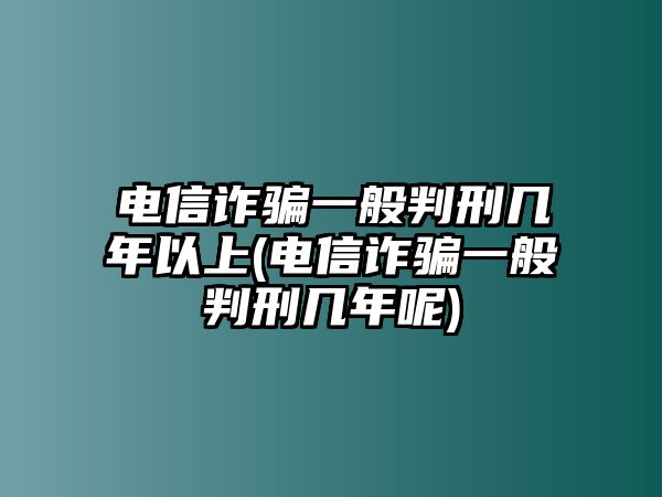 電信詐騙一般判刑幾年以上(電信詐騙一般判刑幾年呢)