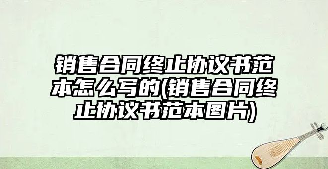 銷售合同終止協(xié)議書范本怎么寫的(銷售合同終止協(xié)議書范本圖片)