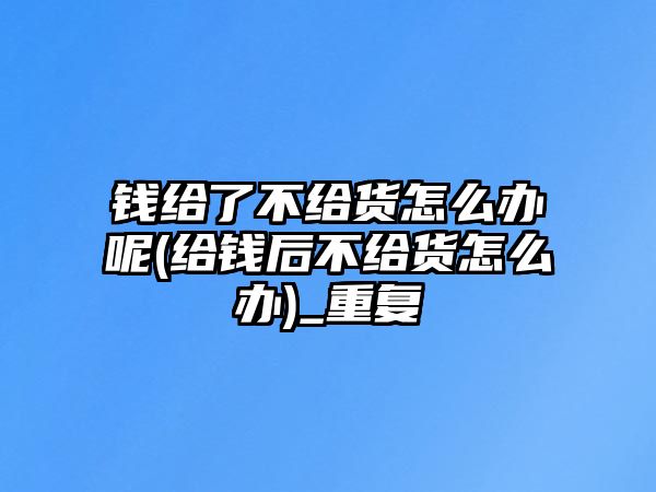 錢給了不給貨怎么辦呢(給錢后不給貨怎么辦)_重復(fù)